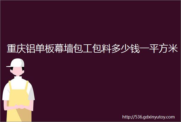 重庆铝单板幕墙包工包料多少钱一平方米